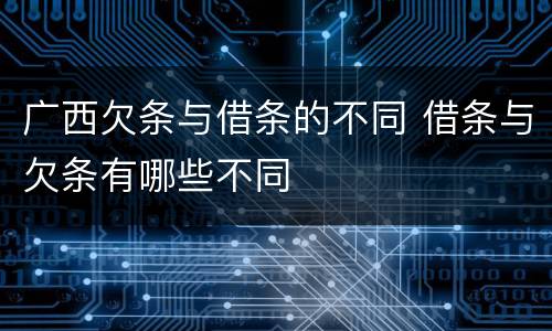 广西欠条与借条的不同 借条与欠条有哪些不同