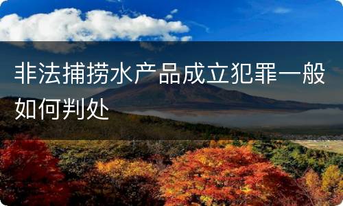 非法捕捞水产品成立犯罪一般如何判处