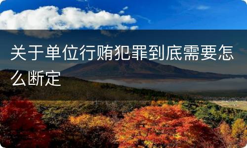 关于单位行贿犯罪到底需要怎么断定