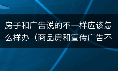 房子和广告说的不一样应该怎么样办（商品房和宣传广告不符）