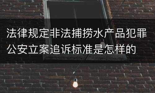 法律规定非法捕捞水产品犯罪公安立案追诉标准是怎样的