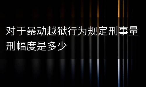 对于暴动越狱行为规定刑事量刑幅度是多少