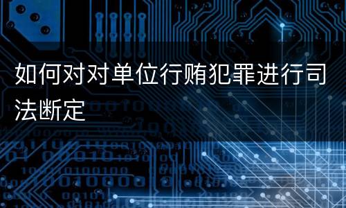 如何对对单位行贿犯罪进行司法断定