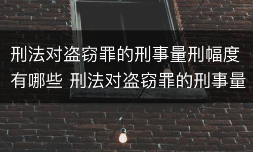 刑法对盗窃罪的刑事量刑幅度有哪些 刑法对盗窃罪的刑事量刑幅度有哪些规定
