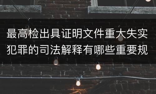 最高检出具证明文件重大失实犯罪的司法解释有哪些重要规定