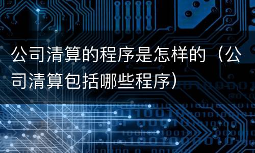 公司清算的程序是怎样的（公司清算包括哪些程序）