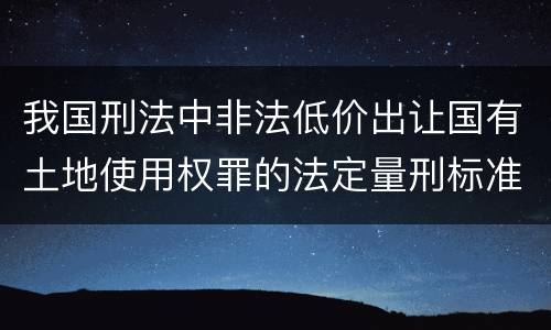 我国刑法中非法低价出让国有土地使用权罪的法定量刑标准是怎样的