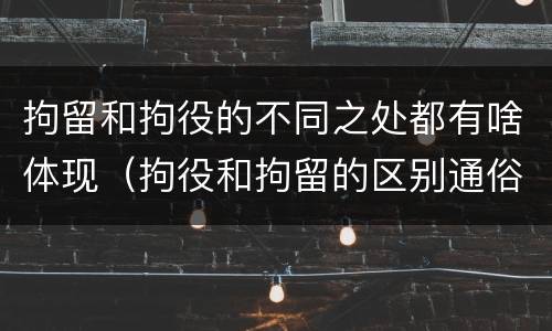 拘留和拘役的不同之处都有啥体现（拘役和拘留的区别通俗说法）