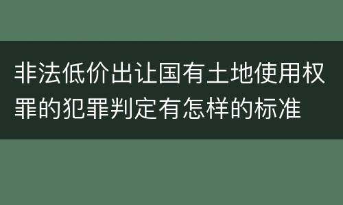 非法低价出让国有土地使用权罪的犯罪判定有怎样的标准