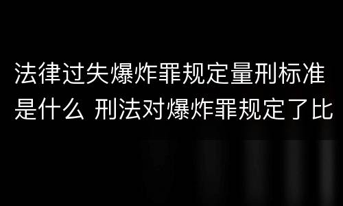 法律过失爆炸罪规定量刑标准是什么 刑法对爆炸罪规定了比过失爆炸罪