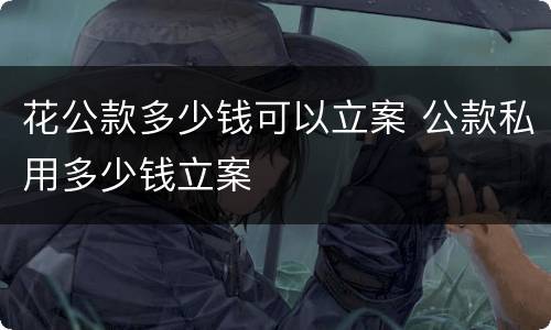 花公款多少钱可以立案 公款私用多少钱立案