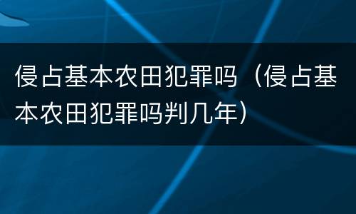 侵占基本农田犯罪吗（侵占基本农田犯罪吗判几年）
