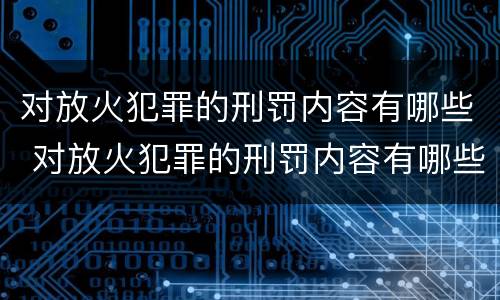 对放火犯罪的刑罚内容有哪些 对放火犯罪的刑罚内容有哪些要求