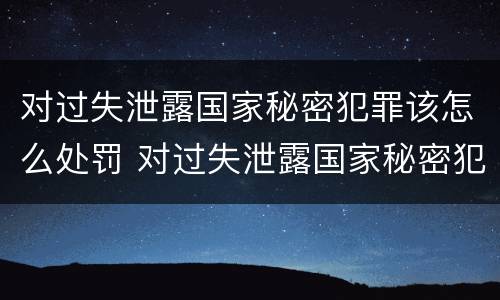 对过失泄露国家秘密犯罪该怎么处罚 对过失泄露国家秘密犯罪该怎么处罚呢