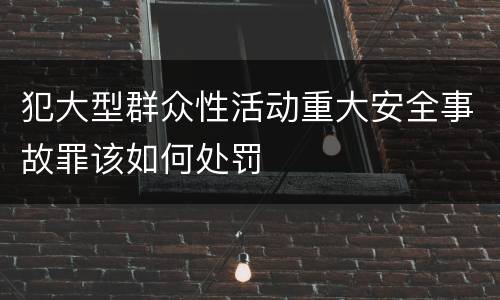 犯大型群众性活动重大安全事故罪该如何处罚