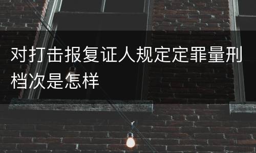 对打击报复证人规定定罪量刑档次是怎样