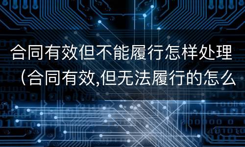 合同有效但不能履行怎样处理（合同有效,但无法履行的怎么办）