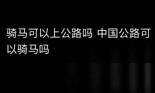骑马可以上公路吗 中国公路可以骑马吗