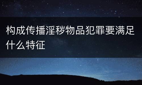 构成传播淫秽物品犯罪要满足什么特征