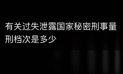 有关过失泄露国家秘密刑事量刑档次是多少
