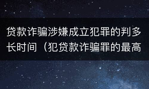 贷款诈骗涉嫌成立犯罪的判多长时间（犯贷款诈骗罪的最高刑期是多久）