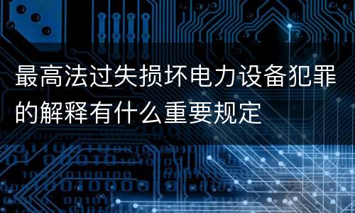 最高法过失损坏电力设备犯罪的解释有什么重要规定
