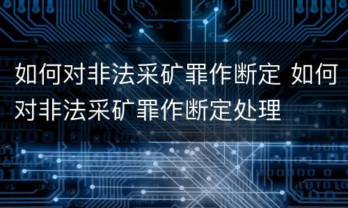 如何对非法采矿罪作断定 如何对非法采矿罪作断定处理