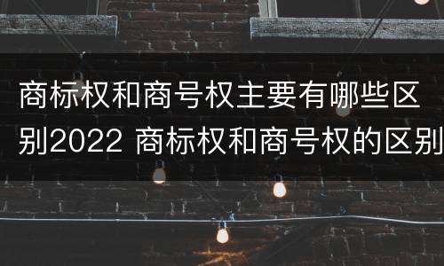 商标权和商号权主要有哪些区别2022 商标权和商号权的区别