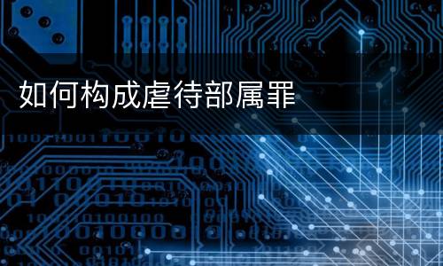 如何构成虐待部属罪