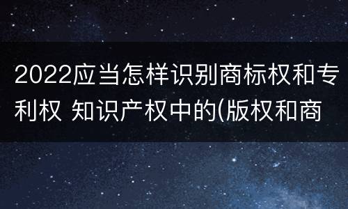 2022应当怎样识别商标权和专利权 知识产权中的(版权和商标权与标准