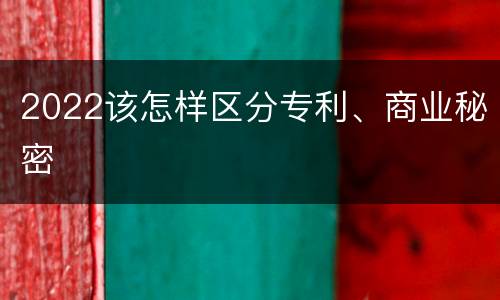 2022该怎样区分专利、商业秘密