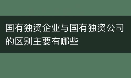 国有独资企业与国有独资公司的区别主要有哪些