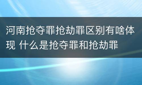 河南抢夺罪抢劫罪区别有啥体现 什么是抢夺罪和抢劫罪