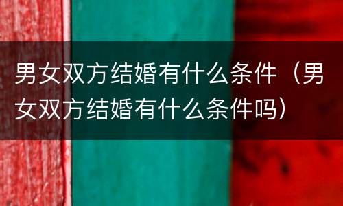 男女双方结婚有什么条件（男女双方结婚有什么条件吗）