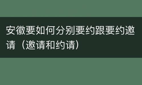 安徽要如何分别要约跟要约邀请（邀请和约请）