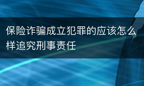 保险诈骗成立犯罪的应该怎么样追究刑事责任