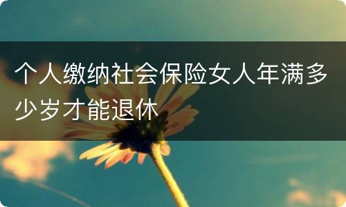 个人缴纳社会保险女人年满多少岁才能退休