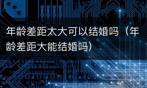 年龄差距太大可以结婚吗（年龄差距大能结婚吗）