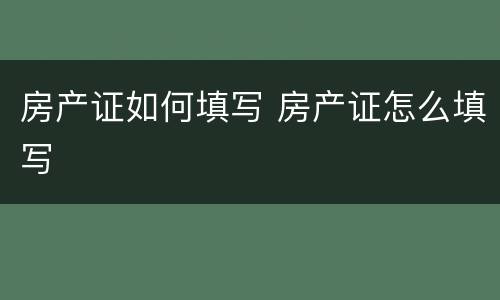 房产证如何填写 房产证怎么填写