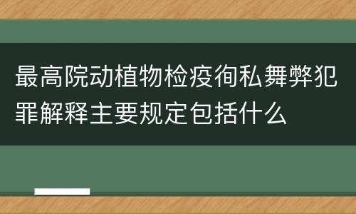 最高院动植物检疫徇私舞弊犯罪解释主要规定包括什么
