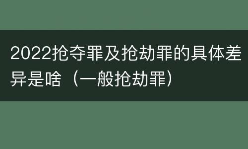 2022抢夺罪及抢劫罪的具体差异是啥（一般抢劫罪）