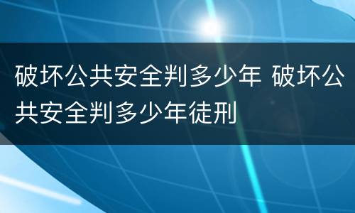 破坏公共安全判多少年 破坏公共安全判多少年徒刑