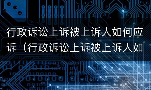 行政诉讼上诉被上诉人如何应诉（行政诉讼上诉被上诉人如何应诉）