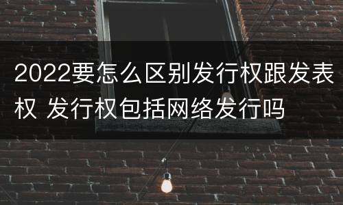 2022要怎么区别发行权跟发表权 发行权包括网络发行吗