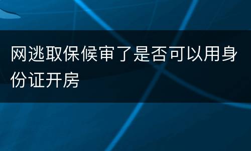 网逃取保候审了是否可以用身份证开房