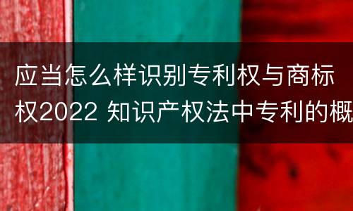 应当怎么样识别专利权与商标权2022 知识产权法中专利的概念