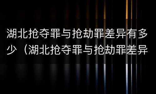 湖北抢夺罪与抢劫罪差异有多少（湖北抢夺罪与抢劫罪差异有多少例）