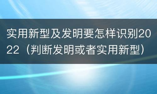 实用新型及发明要怎样识别2022（判断发明或者实用新型）