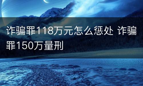 诈骗罪118万元怎么惩处 诈骗罪150万量刑