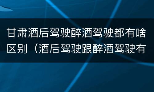 甘肃酒后驾驶醉酒驾驶都有啥区别（酒后驾驶跟醉酒驾驶有什么区别）